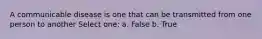 A communicable disease is one that can be transmitted from one person to another Select one: a. False b. True