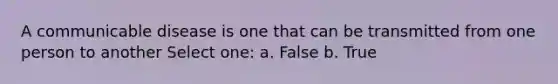 A communicable disease is one that can be transmitted from one person to another Select one: a. False b. True