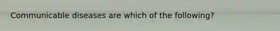 Communicable diseases are which of the following?