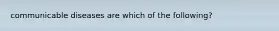 communicable diseases are which of the following?