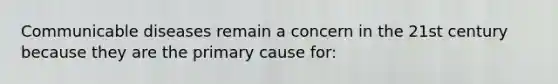 Communicable diseases remain a concern in the 21st century because they are the primary cause for: