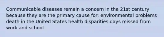 Communicable diseases remain a concern in the 21st century because they are the primary cause for: environmental problems death in the United States health disparities days missed from work and school