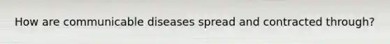 How are communicable diseases spread and contracted through?