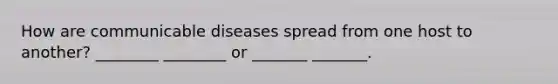 How are communicable diseases spread from one host to another? ________ ________ or _______ _______.