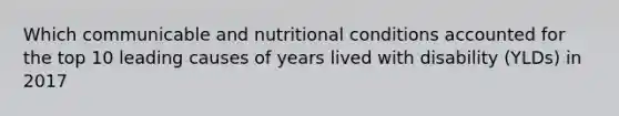 Which communicable and nutritional conditions accounted for the top 10 leading causes of years lived with disability (YLDs) in 2017