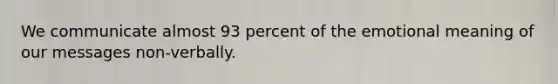 We communicate almost 93 percent of the emotional meaning of our messages non-verbally.