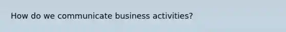 How do we communicate business activities?