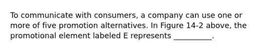 To communicate with consumers, a company can use one or more of five promotion alternatives. In Figure 14-2 above, the promotional element labeled E represents __________.