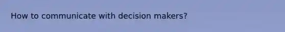 How to communicate with decision makers?