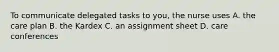 To communicate delegated tasks to you, the nurse uses A. the care plan B. the Kardex C. an assignment sheet D. care conferences