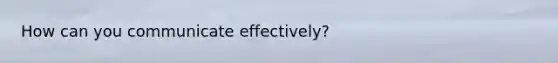How can you communicate effectively?