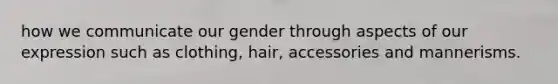 how we communicate our gender through aspects of our expression such as clothing, hair, accessories and mannerisms.