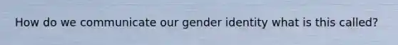 How do we communicate our gender identity what is this called?