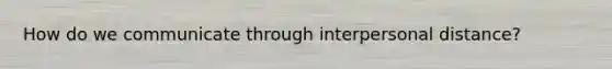 How do we communicate through interpersonal distance?