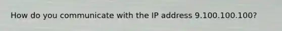 How do you communicate with the IP address 9.100.100.100?