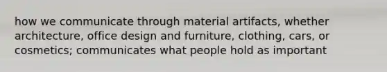 how we communicate through material artifacts, whether architecture, office design and furniture, clothing, cars, or cosmetics; communicates what people hold as important