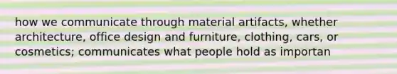 how we communicate through material artifacts, whether architecture, office design and furniture, clothing, cars, or cosmetics; communicates what people hold as importan