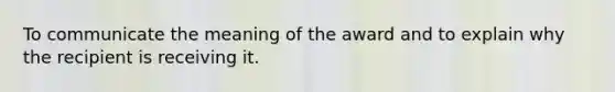 To communicate the meaning of the award and to explain why the recipient is receiving it.