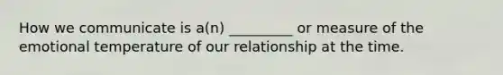 How we communicate is a(n) _________ or measure of the emotional temperature of our relationship at the time.