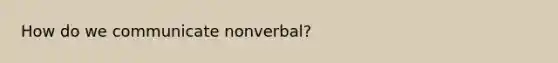 How do we communicate nonverbal?