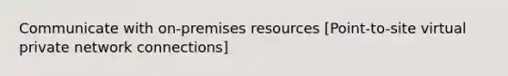 Communicate with on-premises resources [Point-to-site virtual private network connections]