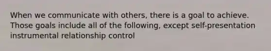 When we communicate with others, there is a goal to achieve. Those goals include all of the following, except self-presentation instrumental relationship control