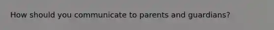 How should you communicate to parents and guardians?