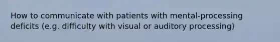 How to communicate with patients with mental-processing deficits (e.g. difficulty with visual or auditory processing)