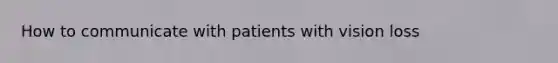 How to communicate with patients with vision loss