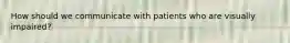 How should we communicate with patients who are visually impaired?