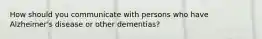 How should you communicate with persons who have Alzheimer's disease or other dementias?