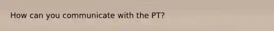 How can you communicate with the PT?