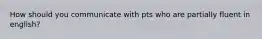How should you communicate with pts who are partially fluent in english?