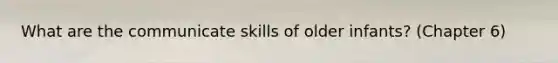 What are the communicate skills of older infants? (Chapter 6)