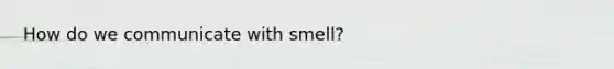 How do we communicate with smell?