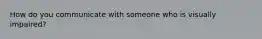 How do you communicate with someone who is visually impaired?