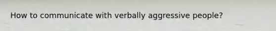 How to communicate with verbally aggressive people?