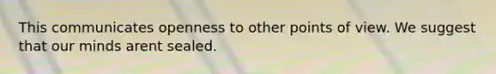 This communicates openness to other points of view. We suggest that our minds arent sealed.