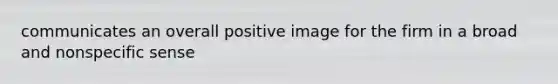 communicates an overall positive image for the firm in a broad and nonspecific sense