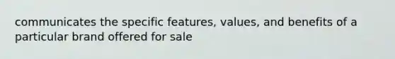 communicates the specific features, values, and benefits of a particular brand offered for sale