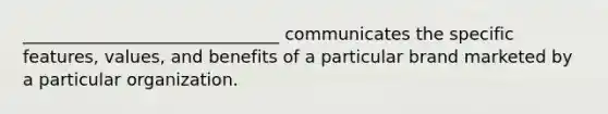 ______________________________ communicates the specific features, values, and benefits of a particular brand marketed by a particular organization.