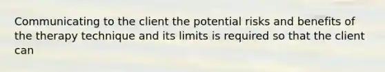 Communicating to the client the potential risks and benefits of the therapy technique and its limits is required so that the client can