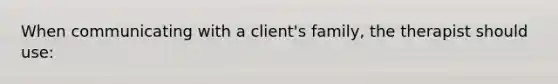 When communicating with a client's family, the therapist should use: