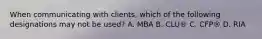 When communicating with clients, which of the following designations may not be used? A. MBA B. CLU® C. CFP® D. RIA