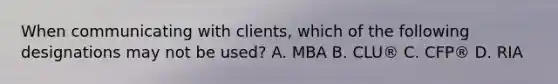 When communicating with clients, which of the following designations may not be used? A. MBA B. CLU® C. CFP® D. RIA