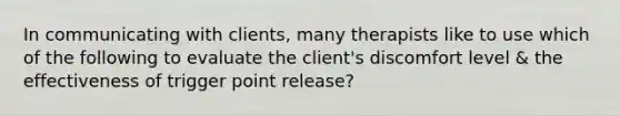 In communicating with clients, many therapists like to use which of the following to evaluate the client's discomfort level & the effectiveness of trigger point release?