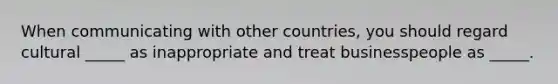 When communicating with other countries, you should regard cultural _____ as inappropriate and treat businesspeople as _____.