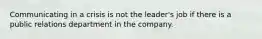 Communicating in a crisis is not the leader's job if there is a public relations department in the company.