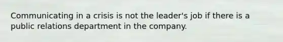 Communicating in a crisis is not the leader's job if there is a public relations department in the company.