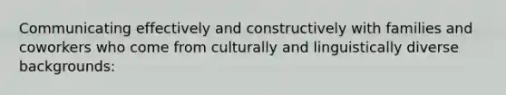 Communicating effectively and constructively with families and coworkers who come from culturally and linguistically diverse backgrounds: